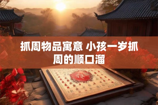 抓周物品寓意 小孩一岁抓周的顺口溜 抓周物品寓意 小孩一岁抓周的顺口溜