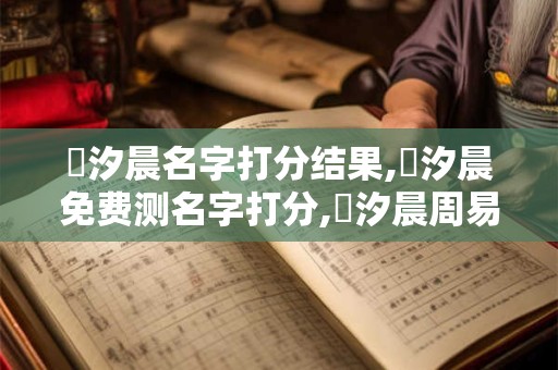 鄧汐晨名字打分结果,鄧汐晨免费测名字打分,鄧汐晨周易免费测名字打分