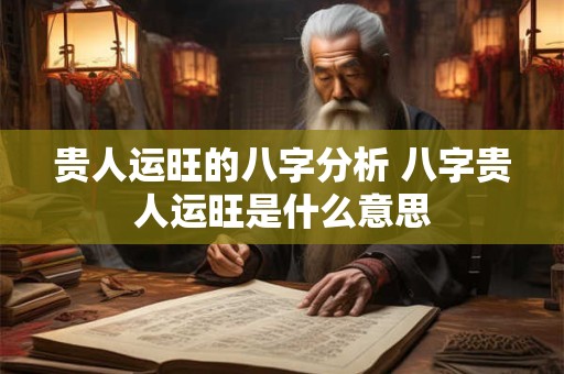贵人运旺的八字分析 八字贵人运旺是什么意思