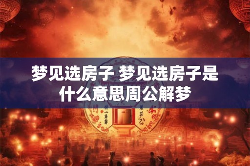 梦见选房子 梦见选房子是什么意思周公解梦
