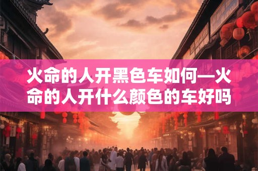 火命的人开黑色车如何—火命的人开什么颜色的车好吗
