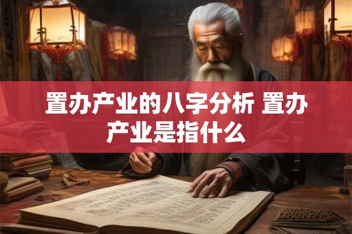 置办产业的八字分析 置办产业是指什么