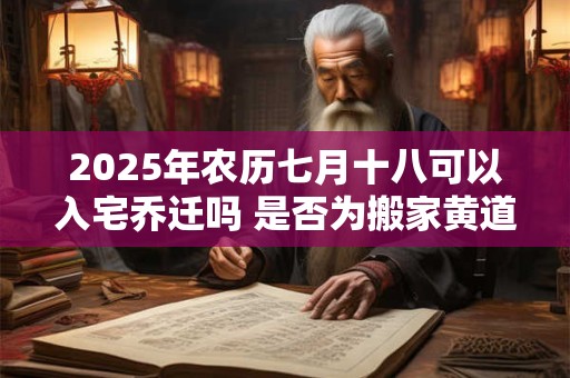2025年农历七月十八可以入宅乔迁吗 是否为搬家黄道吉日