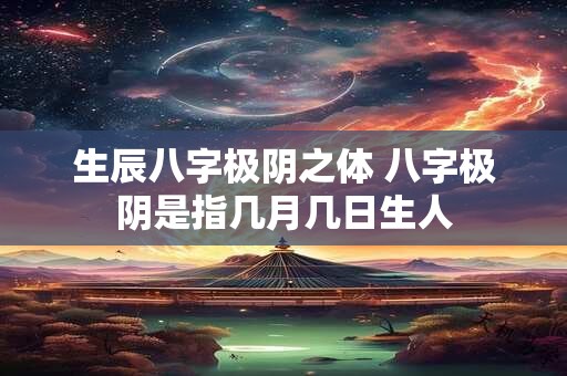 生辰八字极阴之体 八字极阴是指几月几日生人