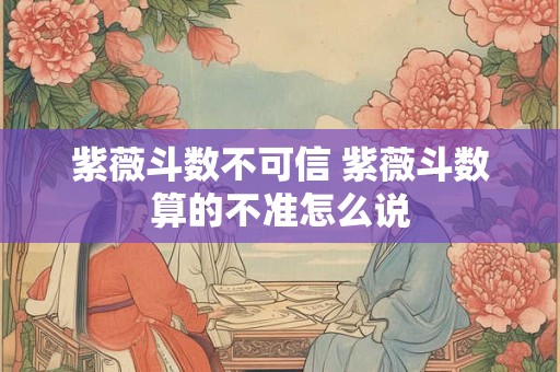 紫薇斗数不可信 紫薇斗数算的不准怎么说