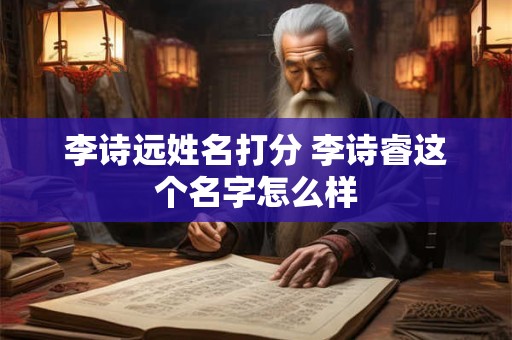 李诗远姓名打分 李诗睿这个名字怎么样