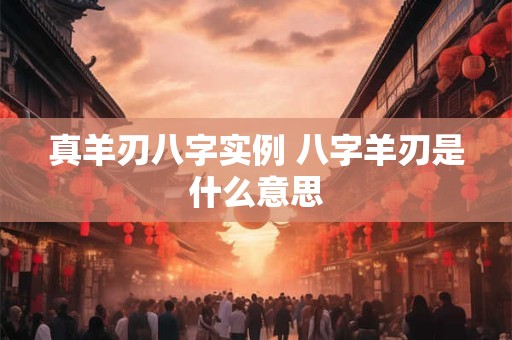 真羊刃八字实例 八字羊刃是什么意思