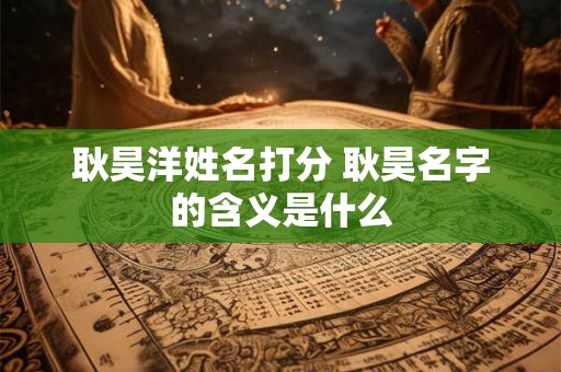 耿昊洋姓名打分 耿昊名字的含义是什么