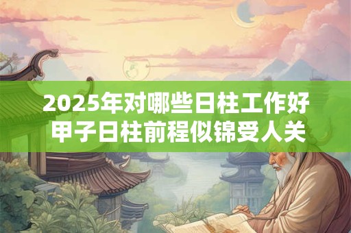 2025年对哪些日柱工作好 甲子日柱前程似锦受人关注