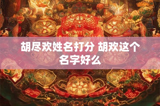 胡尽欢姓名打分 胡欢这个名字好么