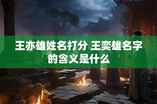 王亦雄姓名打分 王奕雄名字的含义是什么