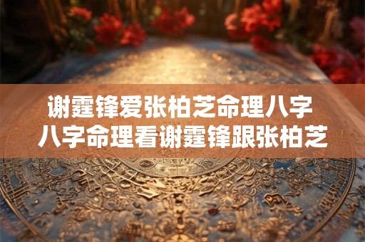 谢霆锋爱张柏芝命理八字 八字命理看谢霆锋跟张柏芝会复合吗