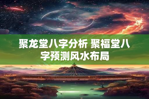 聚龙堂八字分析 聚福堂八字预测风水布局