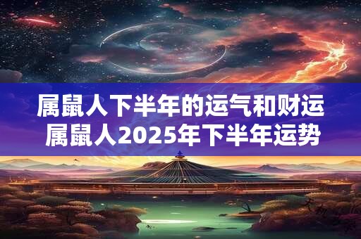 属鼠人下半年的运气和财运 属鼠人2025年下半年运势如何