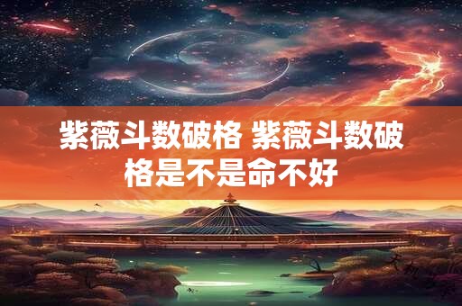 紫薇斗数破格 紫薇斗数破格是不是命不好