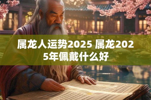 属龙人运势2025 属龙2025年佩戴什么好
