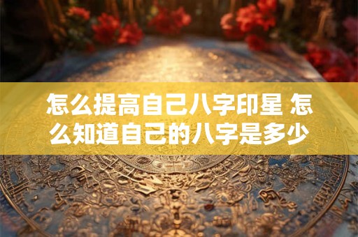 怎么提高自己八字印星 怎么知道自己的八字是多少
