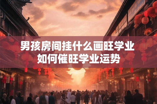 男孩房间挂什么画旺学业 如何催旺学业运势