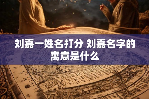 刘嘉一姓名打分 刘嘉名字的寓意是什么