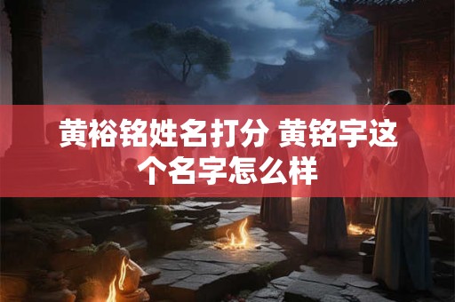 黄裕铭姓名打分 黄铭宇这个名字怎么样