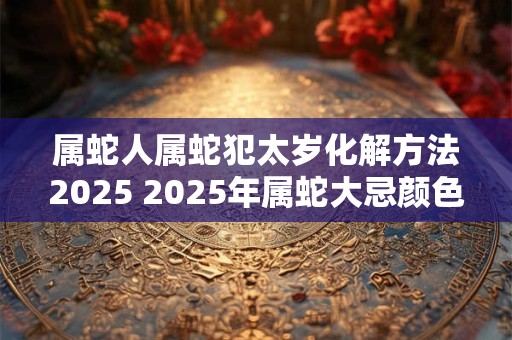 属蛇人属蛇犯太岁化解方法2025 2025年属蛇大忌颜色