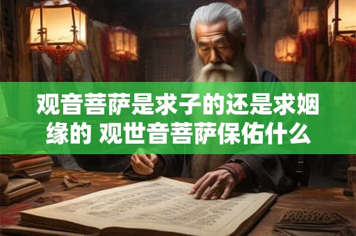 观音菩萨是求子的还是求姻缘的 观世音菩萨保佑什么？求子求财求姻缘？