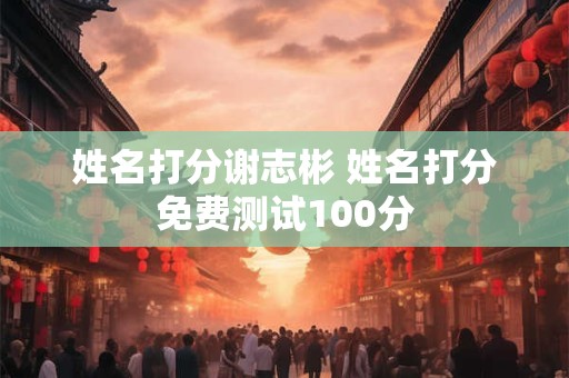 姓名打分谢志彬 姓名打分免费测试100分