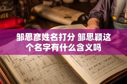 邹思彦姓名打分 邹思颖这个名字有什么含义吗