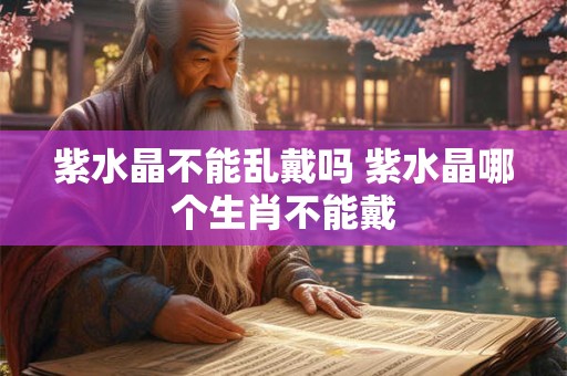 紫水晶不能乱戴吗 紫水晶哪个生肖不能戴