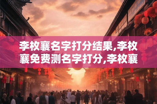 李枚襄名字打分结果,李枚襄免费测名字打分,李枚襄周易免费测名字打分