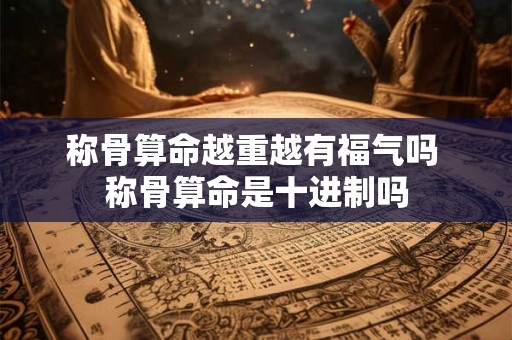 称骨算命越重越有福气吗 称骨算命是十进制吗