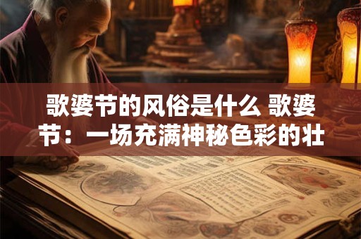 歌婆节的风俗是什么 歌婆节:一场充满神秘色彩的壮族狂欢 歌婆节的风俗是什么 歌婆节:一场充满神秘色彩的壮族狂欢