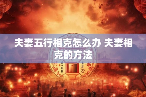 夫妻五行相克怎么办 夫妻相克的方法