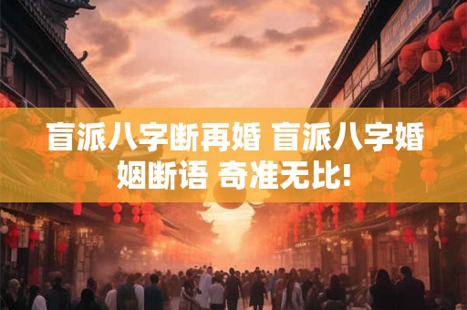 盲派八字断再婚 盲派八字婚姻断语 奇准无比!