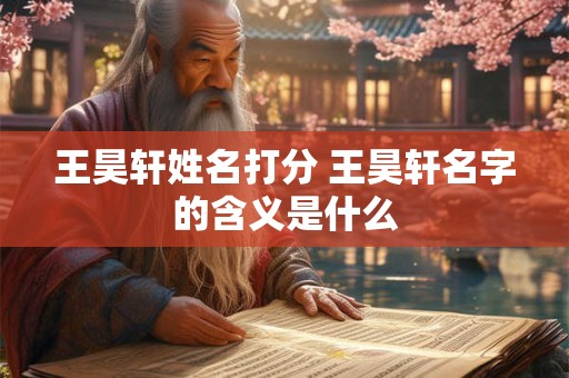 王昊轩姓名打分 王昊轩名字的含义是什么