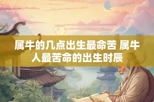 属牛的几点出生最命苦 属牛人最苦命的出生时辰