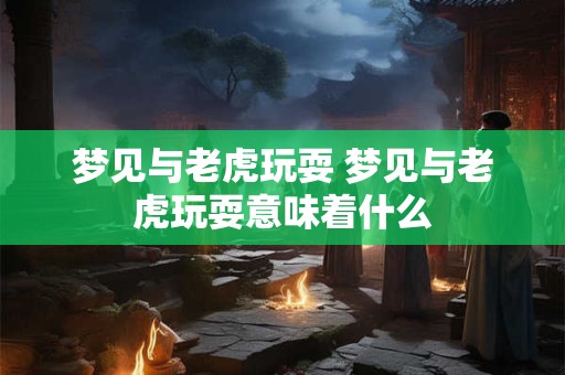 梦见与老虎玩耍 梦见与老虎玩耍意味着什么