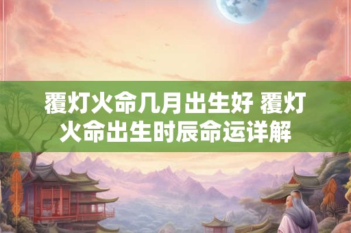 覆灯火命几月出生好 覆灯火命出生时辰命运详解