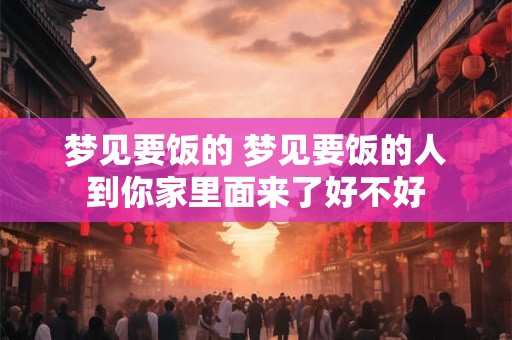 梦见要饭的 梦见要饭的人到你家里面来了好不好