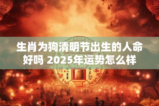 生肖为狗清明节出生的人命好吗 2025年运势怎么样