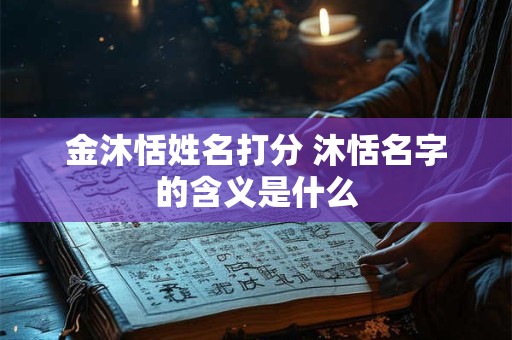 详细阅读:金沐恬姓名打分 沐恬名字的含义是什么 金沐恬姓名打分 沐恬名字的含义是什么