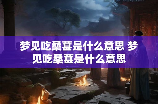梦见吃桑葚是什么意思 梦见吃桑葚是什么意思