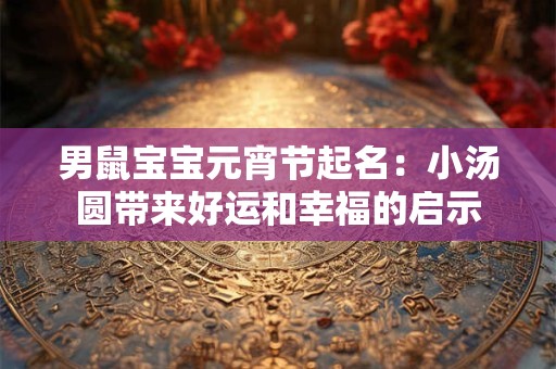 男鼠宝宝元宵节起名：小汤圆带来好运和幸福的启示