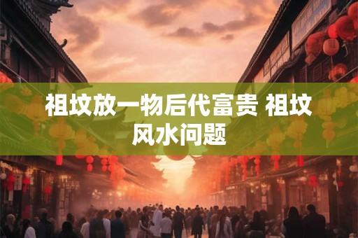 祖坟放一物后代富贵 祖坟风水问题
