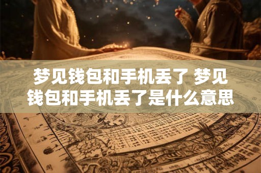 梦见钱包和手机丢了 梦见钱包和手机丢了是什么意思周公解梦
