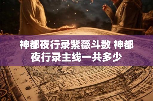 神都夜行录紫薇斗数 神都夜行录主线一共多少
