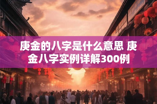 庚金的八字是什么意思 庚金八字实例详解300例