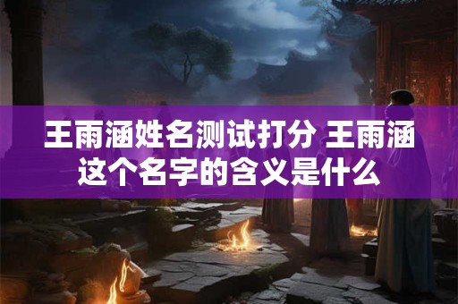 王雨涵姓名测试打分 王雨涵这个名字的含义是什么
