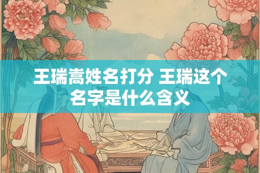 王瑞嵩姓名打分 王瑞这个名字是什么含义