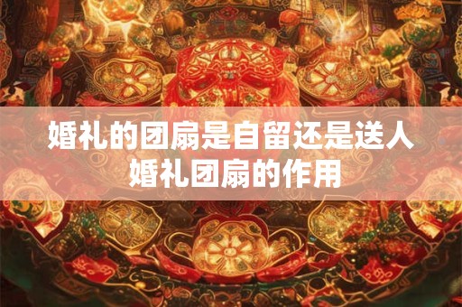 婚礼的团扇是自留还是送人 婚礼团扇的作用